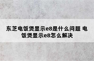 东芝电饭煲显示e8是什么问题 电饭煲显示e8怎么解决